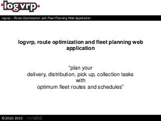 logvrp, route optimization and fleet planning web
application
“plan your
delivery, distribution, pick up, collection tasks
with
optimum fleet routes and schedules”
logvrp – Route Optimization and Fleet Planning Web Application
©2010-2015
 