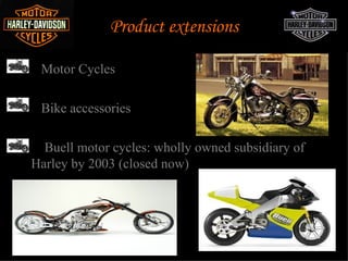 Product extensions

    Motor Cycles

    Bike accessories

     Buell motor cycles: wholly owned subsidiary of
    Harley by 2003 (closed now)
 