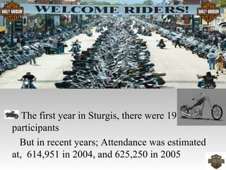 The first year in Sturgis, there were 19
participants
  But in recent years; Attendance was estimated
at, 614,951 in 2004, and 625,250 in 2005
 