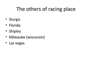 The others of racing place
•   Sturgis
•   Florida
•   Shipley
•   Milwauke (wisconsin)
•   Las vegas
 