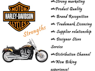 Strong marketing
                    Product Quality
                     Brand Recognition
                     Trademark Licensing
        n gt hs
S tre                Supplier relationship
                     Designer Store
                  Service
                    Distribution Channel
                    Wow Biking
                  experience!
 