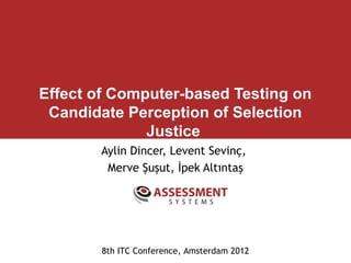 Effect of Computer-based Testing on
 Candidate Perception of Selection
              Justice
       Aylin Dincer, Levent Sevinç,
        Merve Şuşut, İpek Altıntaş




        8th ITC Conference, Amsterdam 2012
 