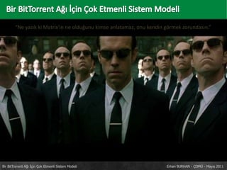   Bir BitTorrent Ağı İçin Çok Etmenli Sistem Modeli “Ne yazık ki Matrix'in ne olduğunu kimse anlatamaz, onu kendin görmek zorundasın.” Bir BitTorrent Ağı İçin Çok Etmenli Sistem Modeli				     Erhan BURHAN - ÇOMÜ - Mayıs 2011 
