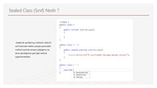 Sealed Class (Sınıf) Nedir ?
-Sealed ile işaretlenmiş method’u farklı bir
sınıf üzerinden kalıtım yoluyla içerisindeki
method override etmeye çalıştığımız da
ekran gördüğümüz gibi ilgili method
çağrılmamaktadır.
 