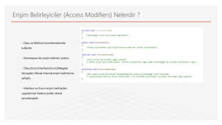 Erişim Belirleyiciler (Access Modifiers) Nelerdir ?
- Class ve Method tanımlamalarında
kullanılır.
- Namespace de erişim belirteci yoktur.
- Class,Struct,Interface,Enum,Delegate
Varsayılan Olarak Internal erişim belirtecine
sahiptir
- Interface ve Enum erişim belirteçleri
uygulanmaz Sadece public olarak
tanımlanabilir
 