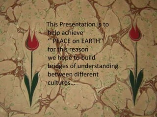 ThisPresentation is tohelpachieve                       ‘’ PEACE on EARTH’’            forthisreasonwehopetobuildbridges of understandingbetweendifferentcultures… 