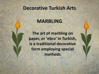 Decorative Turkish ArtsMARBLINGThe art of marbling on paper, or 'ebru' in Turkish, is a traditional decorative form employing specialmethods