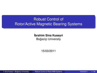 Robust Control of
Rotor/Active Magnetic Bearing Systems
˙Ibrahim Sina Kuseyri
Bo˘gazic¸i University
15/03/2011
˙I. Sina Kuseyri (Bo˘gazic¸i University) Robust Control of Rotor/AMB Systems 15/03/2011 1 / 34
 