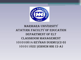 MARMARA UNIVERSITY
ATATURK FACULTY OF EDUCATION
      DEPARTMENT OF ELT
   Classroom Management
101010814 Reyhan DurmuŞ(2-D)
  101011822 Şebnem HIr (2-A)
 