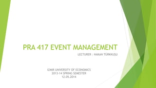 PRA 417 EVENT MANAGEMENT
LECTURER : HAKAN TÜRKKUŞU
IZMIR UNIVERSITY OF ECONOMICS
2013-14 SPRING SEMESTER
12.05.2014
 
