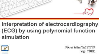 Interpretation of electrocardiography
(ECG) by using polynomial function
simulation
Fikret Selim TACETTİN
Yiğit TÜRK
 