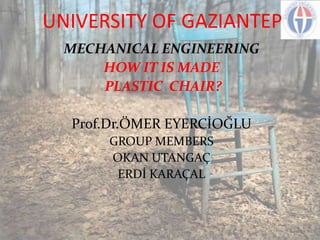 UNIVERSITY OF GAZIANTEP
MECHANICAL ENGINEERING
HOW IT IS MADE
PLASTIC CHAIR?
Prof.Dr.ÖMER EYERCİOĞLU
GROUP MEMBERS
OKAN UTANGAÇ
ERDİ KARAÇAL

 