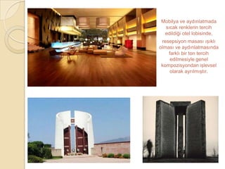 Mobilya ve aydınlatmada
 sıcak renklerin tercih
 edildiği otel lobisinde,
 resepsiyon masası ışıklı
olması ve aydınlatmasında
    farklı bir ton tercih
     edilmesiyle genel
 kompozisyondan işlevsel
     olarak ayrılmıştır.
 