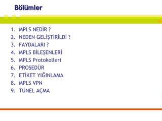 Bölümler MPLS NEDİR ?  NEDEN GELİŞTİRİLDİ ?  FAYDALARI ? MPLS BİLEŞENLERİ MPLS Protokolleri PROSEDÜR ETİKET YIĞINLAMA  MPLS VPN TÜNEL AÇMA 