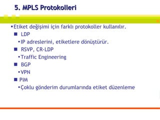 5. MPLS Protokolleri Etiket değişimi için farklı protokoller kullanılır. LDP IP adreslerini, etiketlere dönüştürür. RSVP, CR-LDP T raffic  E ngineering BGP VPN PIM Çoklu gönderim durumlarında etiket düzenleme 