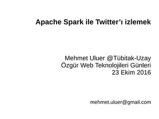 Apache Spark ile Twitter’ı izlemek
Mehmet Uluer @Tübitak-Uzay
Özgür Web Teknolojileri Günleri
23 Ekim 2016
mehmet.uluer@gmail.com
 