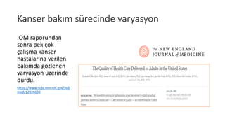 Kanser bakım sürecinde varyasyon
IOM raporundan
sonra pek çok
çalışma kanser
hastalarına verilen
bakımda gözlenen
varyasyon üzerinde
durdu.
https://www.ncbi.nlm.nih.gov/pub
med/12826639
 