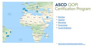 • Brezilya
• İspanya
• Romanya
• Yunanistan
• Suudi Arabistan
• https://practice.asco.org/quality-improvement/quality-
programs/qopi-certification-program/qopi-certified-practices
 
