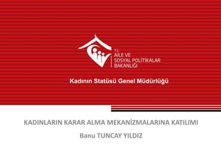 Kadının Statüsü Genel Müdürlüğü

KADINLARIN KARAR ALMA MEKANİZMALARINA KATILIMI
Banu TUNCAY YILDIZ

 