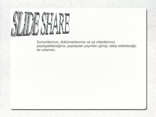 Sunumlarınızı, dokümanlarınızı ve ya videolarınızı paylaşabileceğiniz, paylaşılan yayınları görüp, takip edebileciğiz bir ortamdır. SLIDE SHARE 