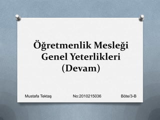 Öğretmenlik Mesleği
Genel Yeterlikleri
(Devam)
Mustafa Tektaş No:2010215036 Böte/3-B
 