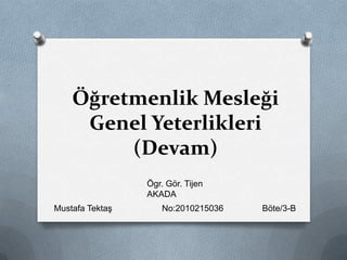 Öğretmenlik Mesleği
Genel Yeterlikleri
(Devam)
Mustafa Tektaş No:2010215036 Böte/3-B
Ögr. Gör. Tijen
AKADA
 