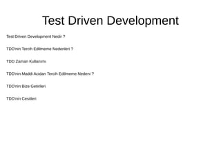 Test Driven Development
Test Driven Development Nedir ?
TDD'nin Tercih Edilmeme Nedenleri ?
TDD Zaman Kullanımı
TDD'nin Maddi Acidan Tercih Edilmeme Nedeni ?
TDD'nin Bize Getirileri
TDD'nin Cesitleri
 