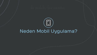 be mobile. live smarter.
Neden Mobil Uygulama?
 