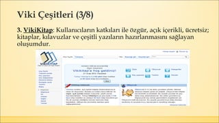 Viki Çeşitleri (3/8)
3. VikiKitap: Kullanıcıların katkıları ile özgür, açık içerikli, ücretsiz;
kitaplar, kılavuzlar ve çeşitli yazıların hazırlanmasını sağlayan
oluşumdur.
 