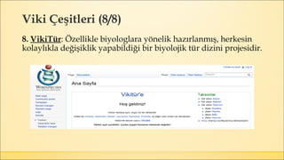 Viki Çeşitleri (8/8)
8. VikiTür: Özellikle biyologlara yönelik hazırlanmış, herkesin
kolaylıkla değişiklik yapabildiği bir biyolojik tür dizini projesidir.
 