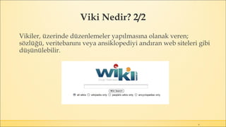 Viki Nedir? 2/2
6
Vikiler, üzerinde düzenlemeler yapılmasına olanak veren;
sözlüğü, veritebanını veya ansiklopediyi andıran web siteleri gibi
düşünülebilir.
 