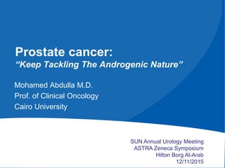 Prostate cancer:
“Keep Tackling The Androgenic Nature”
Mohamed Abdulla M.D.
Prof. of Clinical Oncology
Cairo University
SUN Annual Urology Meeting
ASTRA Zeneca Symposium
Hilton Borg Al-Arab
12/11/2015
 