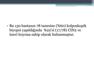 • Bu 130 hastanın 78 tanesine (%60) kolposkopik
biyopsi yapıldığında %22'si (17/78) CIN2 ve
üzeri lezyona sahip olarak bulunmuştur.
 