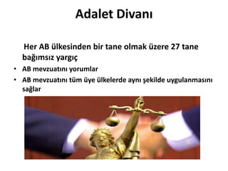 Adalet Divanı     Her AB ülkesinden bir tane olmak üzere 27 tane bağımsız yargıçAB mevzuatını yorumlarAB mevzuatını tüm üye ülkelerde aynı şekilde uygulanmasını sağlar