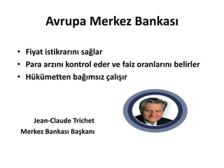 Avrupa Merkez BankasıFiyat istikrarını sağlarPara arzını kontrol eder ve faiz oranlarını belirlerHükümetten bağımsız çalışırJean-Claude Trichet  Merkez Bankası Başkanı 