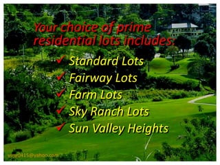 Your choice of prime
         residential lots includes:
                 Standard Lots
                 Fairway Lots
                 Farm Lots
                 Sky Ranch Lots
                 Sun Valley Heights
vsng0415@yahoo.com
 