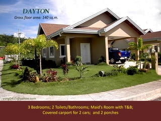 DAYTON
      Gross floor area: 140 sq.m.




vsng0415@yahoo.com

              3 Bedrooms; 2 Toilets/Bathrooms; Maid’s Room with T&B;
                     Covered carport for 2 cars; and 2 porches
 