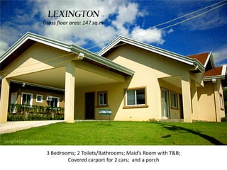 LEXINGTON
              Gross floor area: 147 sq.m.




vsng0415@yahoo.com

                3 Bedrooms; 2 Toilets/Bathrooms; Maid’s Room with T&B;
                        Covered carport for 2 cars; and a porch
 