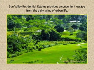 Sun Valley Residential Estates provides a convenient escape
              from the daily grind of urban life.




                                         vsng0415@yahoo.com
 