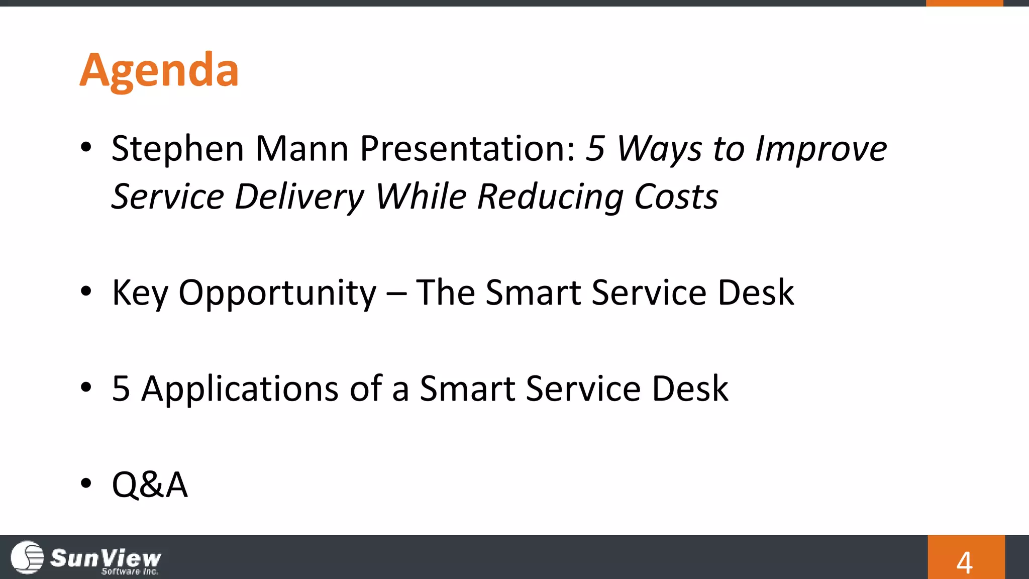 4
Agenda
• Stephen Mann Presentation: 5 Ways to Improve
Service Delivery While Reducing Costs
• Key Opportunity – The Smart Service Desk
• 5 Applications of a Smart Service Desk
• Q&A
 
