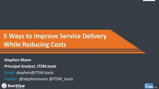 5 Ways to Improve Service Delivery
While Reducing Costs
Stephen Mann
Principal Analyst, ITSM.tools
Email: stephen@ITSM.tools
Twitter: @stephenmann @ITSM_tools
 