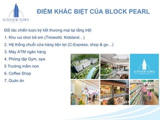 ĐIỂM KHÁC BIỆT CỦA BLOCK PEARL 
Đối tác chiến lược ký kết thương mại tại tầng trệt: 
1. Khu vui chơi trẻ em (Tiniworld, Kidsland…) 
2. Hệ thống chuỗi cửa hàng tiện lợi (C-Express, shop & go…) 
3. Máy ATM ngân hàng 
4. Phòng tập Gym, spa 
5 Trường mầm non 
6. Coffee Shop 
7. Quán ăn 
 