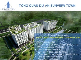 TỔNG QUAN DỰ ÁN SUNVIEW TOWN 
Sunview Town vừa đạt 
SOUTH EAST ASIA PROPERTY AWARDS 2014 
TỔNG QUẠN DỰ ÁN 
• Địa chỉ: số 8 Gò Dưa, P.Tam Bình, Q. TĐ 
• Tổng diện tích khu đất: 5.3 ha 
• Diện tích dự án: 36.697 m2 
• Quy mô: 4 block cao 18 tầng. 
• Tổng diện tích sàn xây dựng: 146.991,17 m2 
• Tổng số căn hộ: 1.603 căn. 
• Block Pearl có 508 căn. 
 