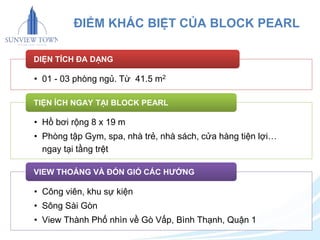 ĐIỂM KHÁC BIỆT CỦA BLOCK PEARL 
DIỆN TÍCH ĐA DẠNG 
• 01 - 03 phòng ngủ. Từ 41.5 m2 
TIỆN ÍCH NGAY TẠI BLOCK PEARL 
• Hồ bơi rộng 8 x 19 m 
• Phòng tập Gym, spa, nhà trẻ, nhà sách, cửa hàng tiện lợi… 
ngay tại tầng trệt 
VIEW THOÁNG VÀ ĐÓN GIÓ CÁC HƯỚNG 
• Công viên, khu sự kiện 
• Sông Sài Gòn 
• View Thành Phố nhìn về Gò Vấp, Bình Thạnh, Quận 1 
 