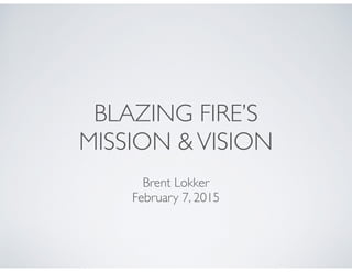 BLAZING FIRE’S 	

MISSION &VISION
Brent Lokker	

February 7, 2015
 