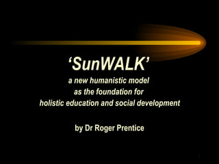 ‘ SunWALK’   a new humanistic model  as the foundation for  holistic education and social development by Dr Roger Prentice 