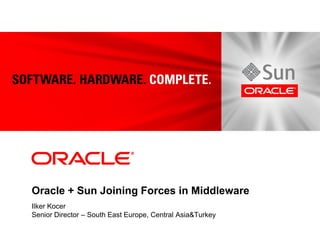 Oracle + Sun Joining Forces in Middleware
Ilker Kocer
Senior Director – South East Europe, Central Asia&Turkey
 