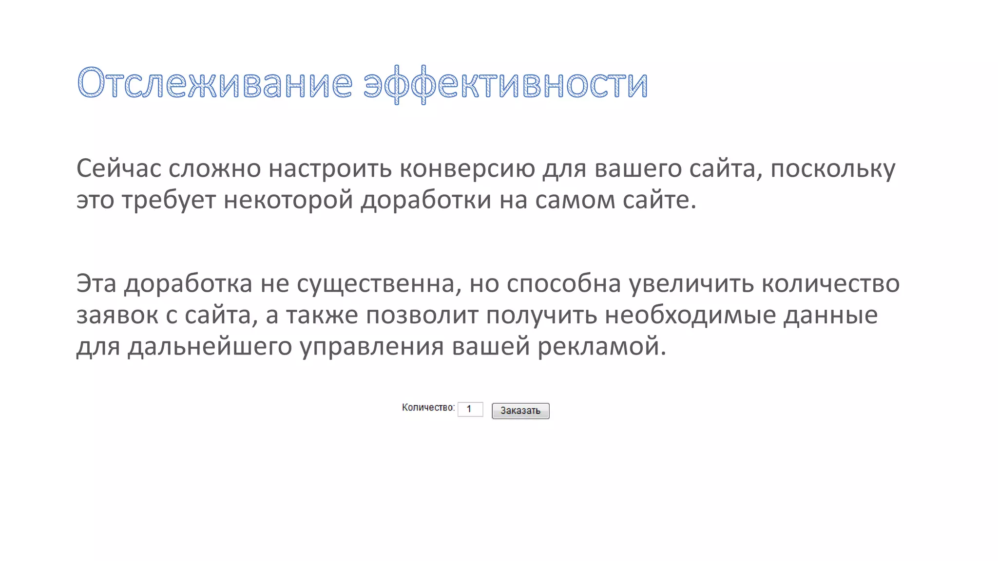 Сейчас сложно настроить конверсию для вашего сайта, поскольку
это требует некоторой доработки на самом сайте.
Эта доработка не существенна, но способна увеличить количество
заявок с сайта, а также позволит получить необходимые данные
для дальнейшего управления вашей рекламой.
 