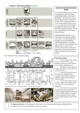 Bundle 2: Thick plan building [Daylight]
Thick Plan Example:
1. It can be understood as a single
story SKYLIGHT BUILDING, as the
daylight of each room is either from the
top or from the side facing courts,
2. The pattern of rooms organized
around courtyards can be also seen as an
ATRIUM BUILDING.
3. A large west-facing clerestory
casts light onto undulating white
concrete structural vaults to distribute
and diffuse light creating an ethereal
TOPLIGHT ROOM.
4. The extra-tall corridors with no
windows, topped with a gabled, glassed
DAYLIGHT ROOF, form an enclosed
compound.
5. GLARE-FREE ROOMS are created
by placement of the sanctuary and
corridor skylights high above the field of
view, by multiple reflections on whitish
concrete and painted surfaces, and by
facing sidelight openings toward walled
courts.
 The Bagsvaerd Church, near Copenhagen, by Jørn Utzon, is one of the preeminent examples of daylight design.
 The Danish sun is low in the sky and can be a great source of glare.
Thick Plan DAYLIGHT BUILDING
Bundle
The Thick Plan bundle variation focuses
on top lighting in the form of either
ATRIUM BUILDING or SKYLIGHT
BUILDING. The distinction is between
thick buildings driven by cutting holes
for light, which are often more than one
or two stories, and those that are one or
two stories high and can be day lighted
by skylights through the roof or light
wells that penetrate the top floor. The top
floor of any building can be treated as a
skylight building.
ATRIUM BUILDING organizes rooms
around light courts, glazed or unglazed,
while TOPLIGHT BUILDING brings light
through the roof to short buildings.
TOPLIGHT ROOM offers the designer
ways to shape the room to help distribute
light from above. TOPLIGHT ROOF
provides options for how to shape and
organize the roof openings and the roof
shape to bring light where the designer
intends.
 