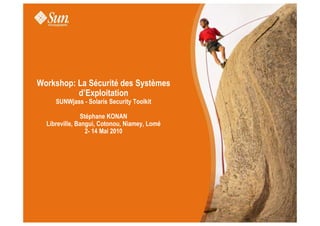 Workshop: La Sécurité des Systèmes
d’Exploitation
SUNWjass - Solaris Security Toolkit
Stéphane KONANStéphane KONAN
Libreville, Bangui, Cotonou, Niamey, Lomé
2- 14 Mai 2010
 